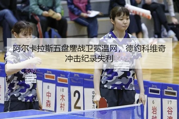 阿尔卡拉斯五盘鏖战卫冕温网，德约科维奇冲击纪录失利