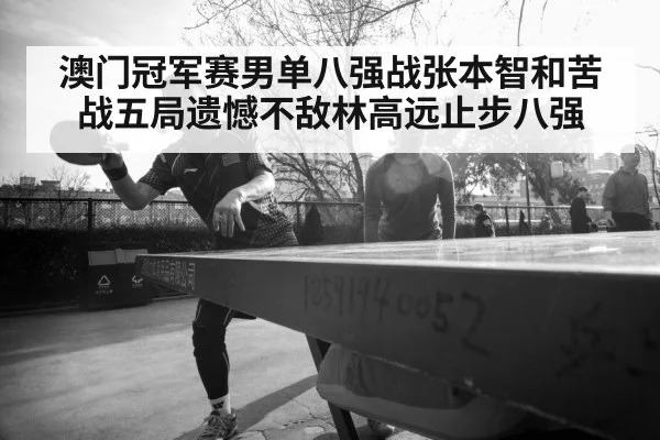 澳门冠军赛男单八强战张本智和苦战五局遗憾不敌林高远止步八强
