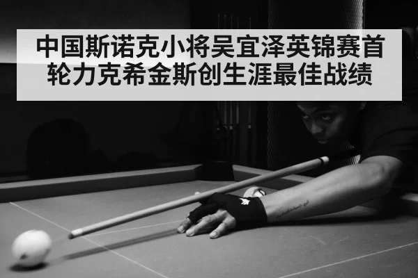 中国斯诺克小将吴宜泽英锦赛首轮力克希金斯创生涯最佳战绩