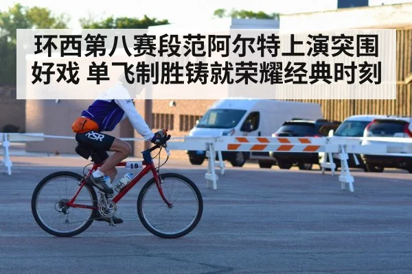 环西第八赛段范阿尔特上演突围好戏 单飞制胜铸就荣耀经典时刻