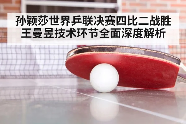 孙颖莎世界乒联决赛四比二战胜王曼昱技术环节全面深度解析