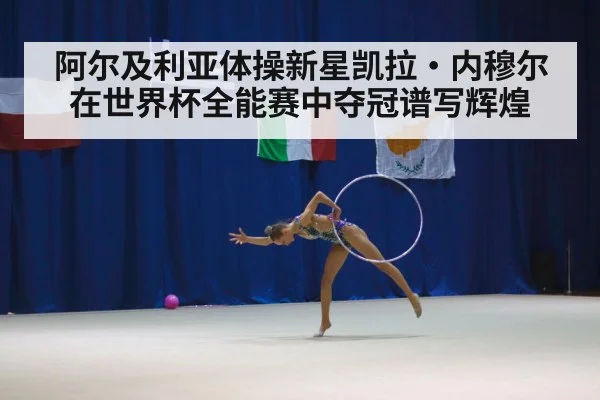 阿尔及利亚体操新星凯拉·内穆尔在世界杯全能赛中夺冠谱写辉煌