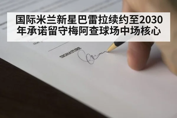 国际米兰新星巴雷拉续约至2030年承诺留守梅阿查球场中场核心