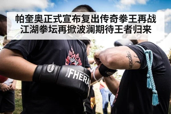 帕奎奥正式宣布复出传奇拳王再战江湖拳坛再掀波澜期待王者归来