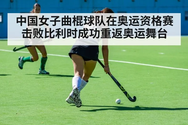 中国女子曲棍球队在奥运资格赛击败比利时成功重返奥运舞台