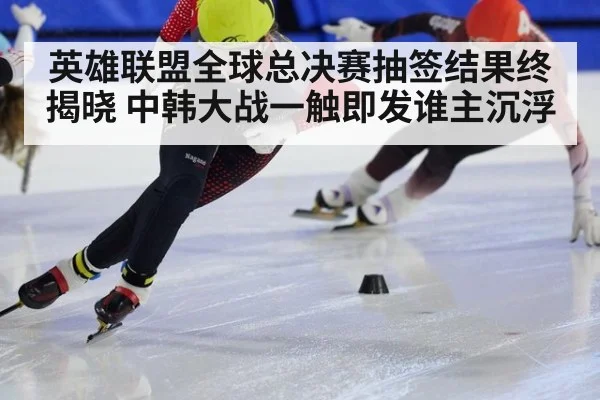英雄联盟全球总决赛抽签结果终揭晓 中韩大战一触即发谁主沉浮