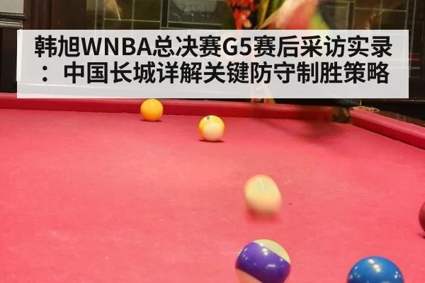 韩旭WNBA总决赛G5赛后采访实录:中国长城详解关键防守制胜策略